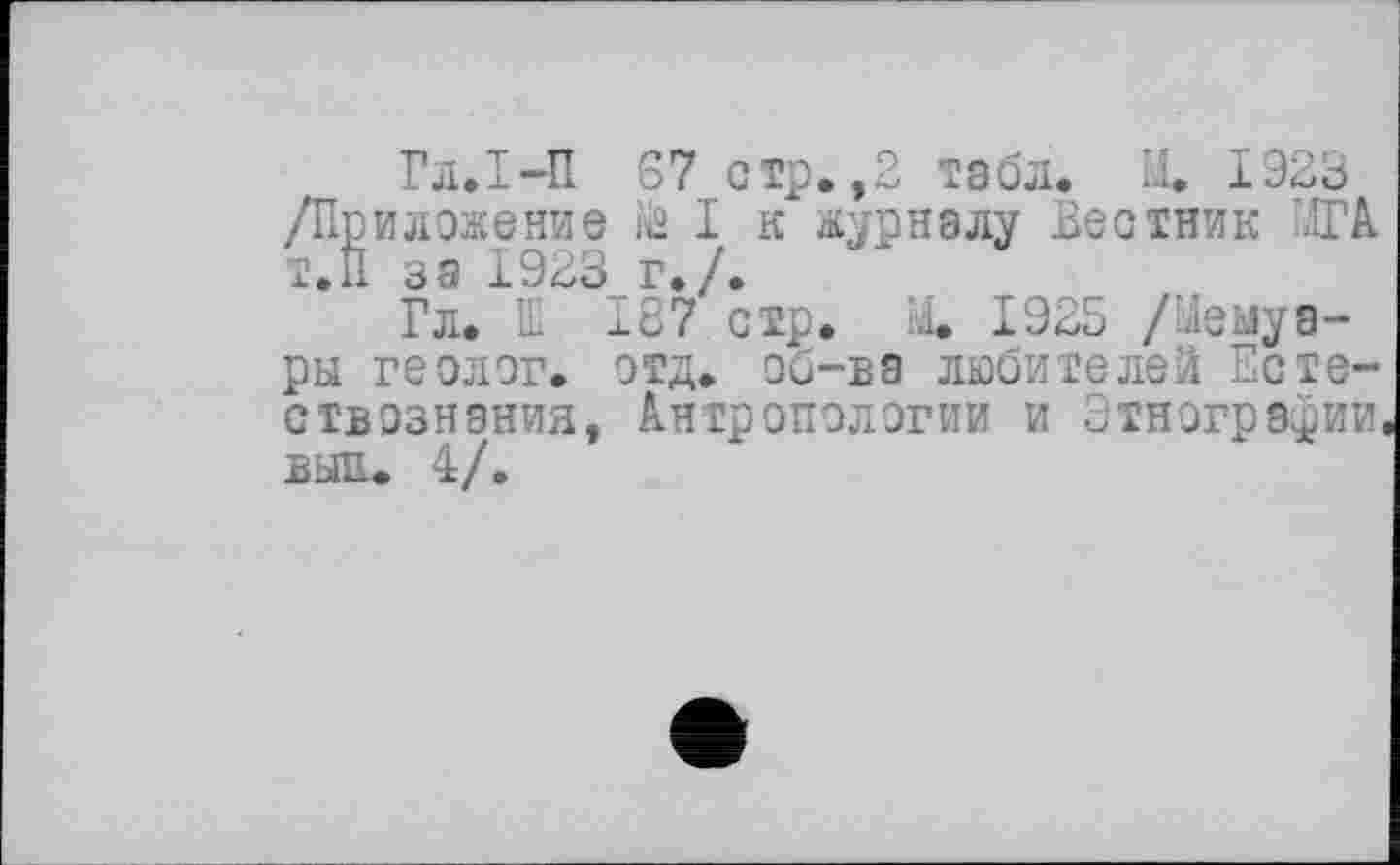 ﻿Гл.І-П 67 стр.,2 табл. її. 1923 /Приложение й! к журналу Вестник 1ГА. Т.П за 1923 г./.
Гл. IE 187 стр. М. 1925 /Мемуары геолог, отд. об—ла любителей Естествознания, Антропологии и Этнографии, BbEU 4/.